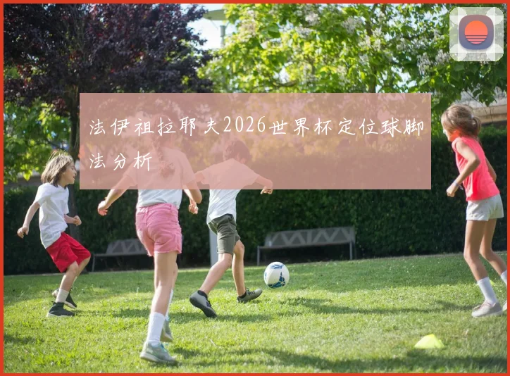 法伊祖拉耶夫2026世界杯定位球脚法分析