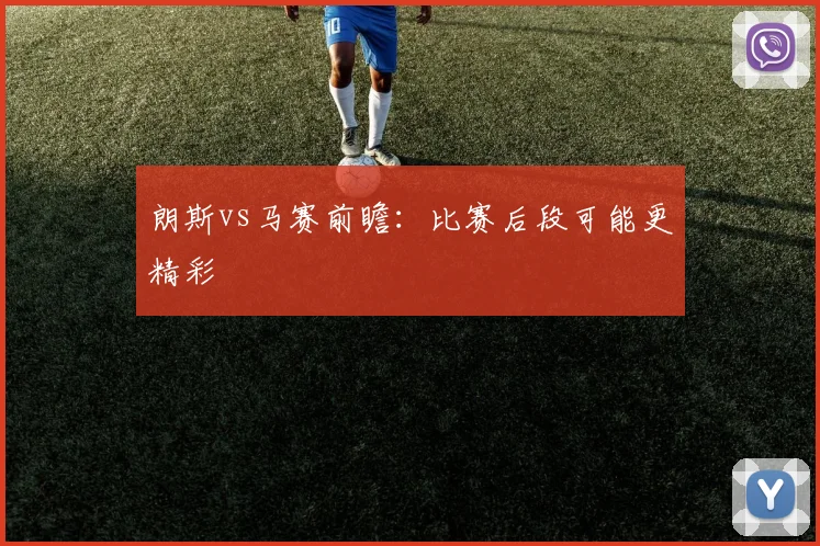 朗斯vs马赛前瞻:比赛后段可能更精彩