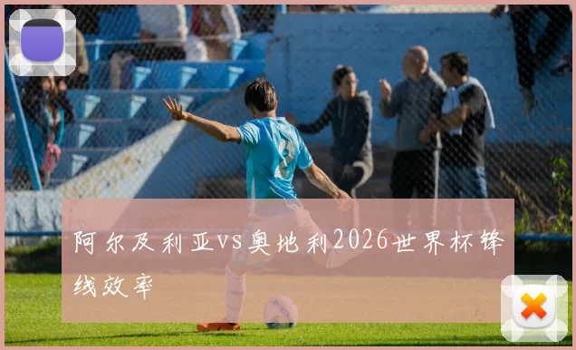 阿尔及利亚vs奥地利2026世界杯锋线效率