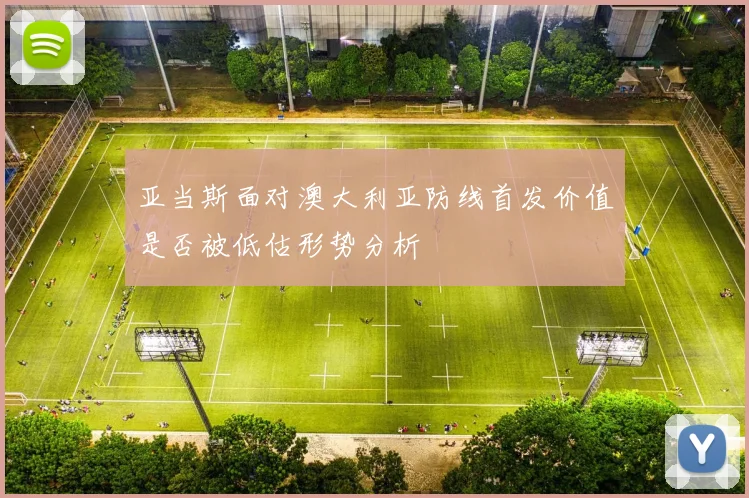 亚当斯面对澳大利亚防线首发价值是否被低估形势分析