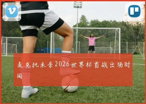 麦克托米奈2026世界杯首战出场时间