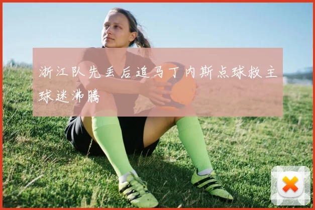 浙江队先丢后追马丁内斯点球救主球迷沸腾