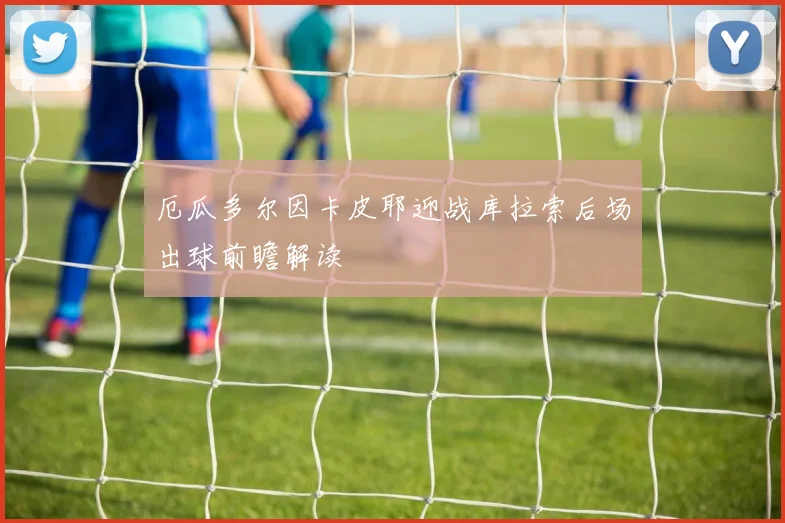 厄瓜多尔因卡皮耶迎战库拉索后场出球前瞻解读