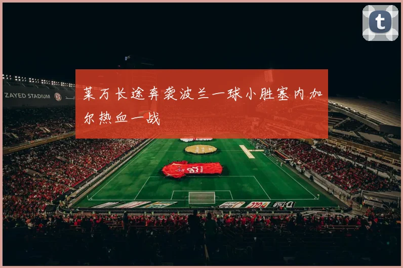 莱万长途奔袭波兰一球小胜塞内加尔热血一战