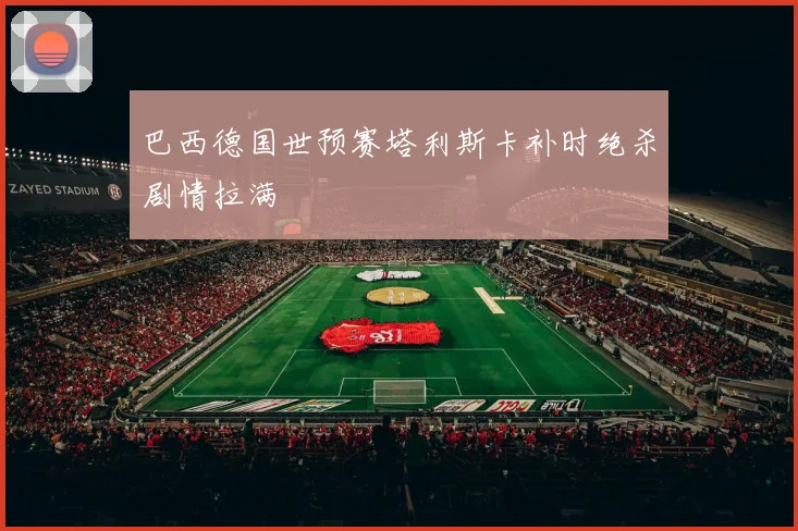 巴西德国世预赛塔利斯卡补时绝杀剧情拉满