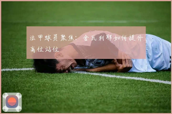 法甲球员聚焦：舍瓦利耶如何提升高位站位