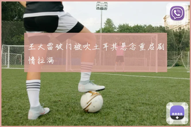 王大雷破门被吹土耳其悬念重启剧情拉满