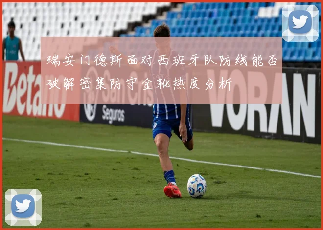 瑞安门德斯面对西班牙队防线能否破解密集防守金靴热度分析