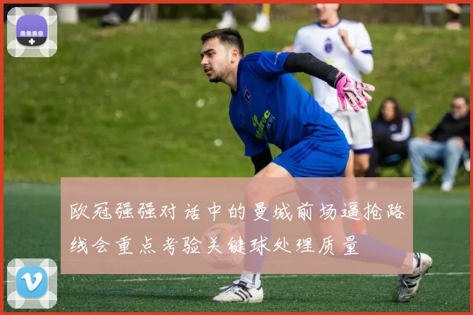 欧冠强强对话中的曼城前场逼抢路线会重点考验关键球处理质量